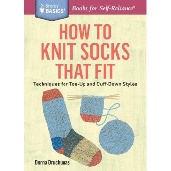 How to Knit Socks That Fit: Techniques for Toe-Up and Cuff-Down Styles. A Storey BASICS® Title by Donna Druchunas